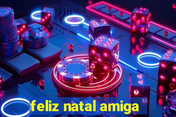 feliz natal amiga